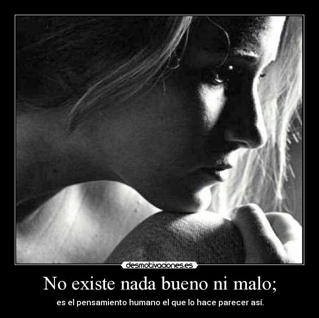 No existe nada bueno ni malo; - es el pensamiento humano el que lo hace parecer así.