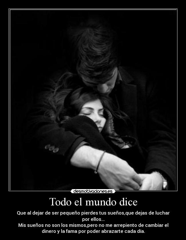 Todo el mundo dice - Que al dejar de ser pequeño pierdes tus sueños,que dejas de luchar
por ellos...
Mis sueños no son los mismos,pero no me arrepiento de cambiar el
dinero y la fama por poder abrazarte cada día.