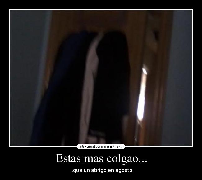 Estas mas colgao... - ...que un abrigo en agosto.