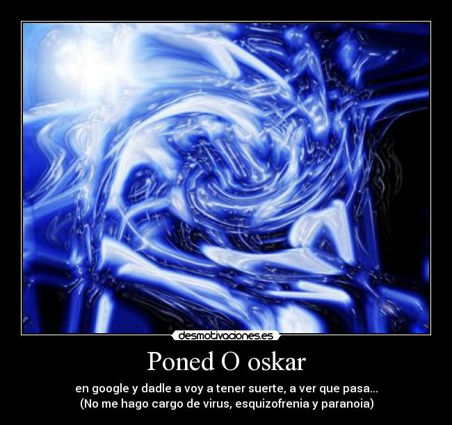 Poned O oskar - en google y dadle a voy a tener suerte, a ver que pasa...
(No me hago cargo de virus, esquizofrenia y paranoia)