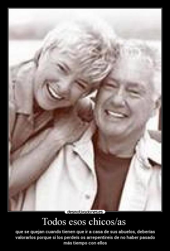 Todos esos chicos/as - que se quejan cuando tienen que ir a casa de sus abuelos, deberías
valorarlos porque si los perdeís os arrepentireis de no haber pasado
más tiempo con ellos