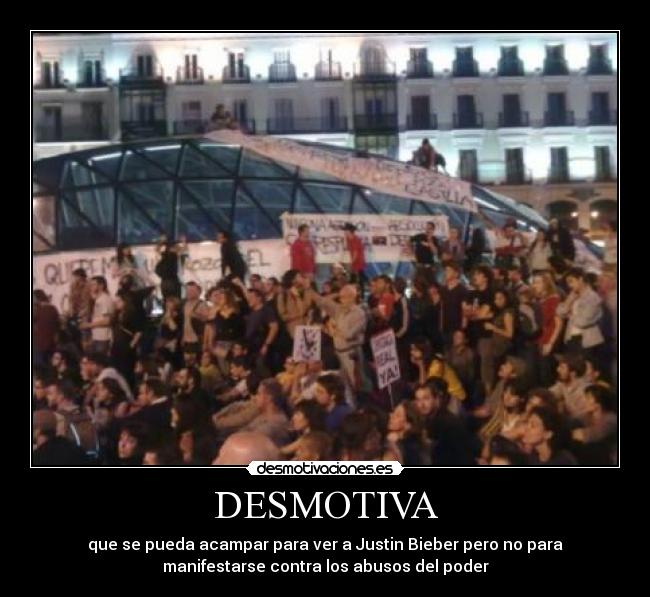 DESMOTIVA - que se pueda acampar para ver a Justin Bieber pero no para
manifestarse contra los abusos del poder