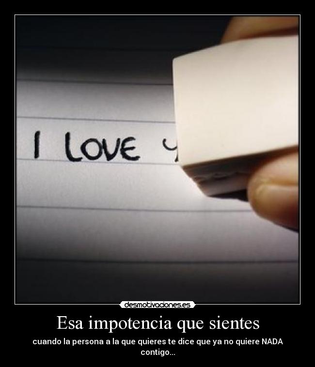 Esa impotencia que sientes - cuando la persona a la que quieres te dice que ya no quiere NADA contigo...