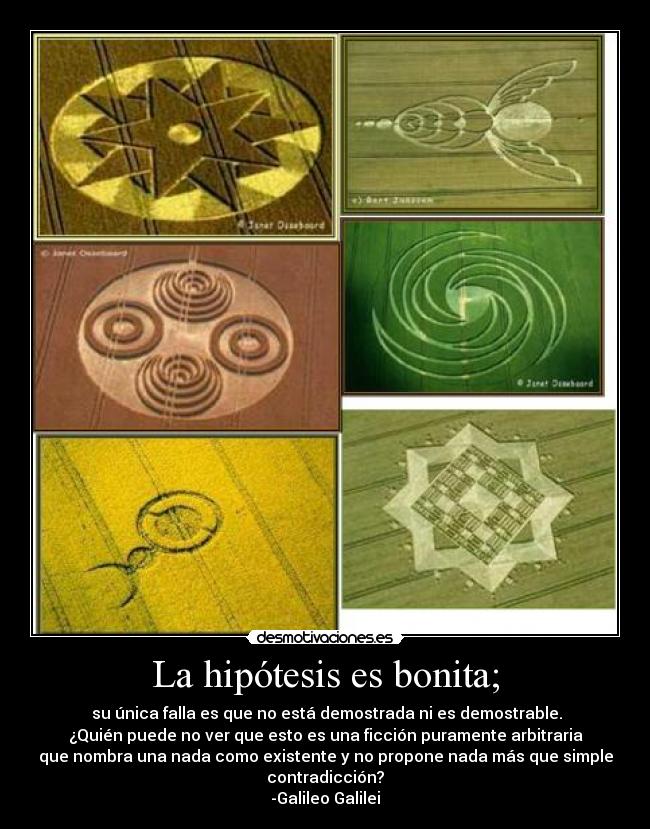 La hipótesis es bonita; - su única falla es que no está demostrada ni es demostrable.
¿Quién puede no ver que esto es una ficción puramente arbitraria
que nombra una nada como existente y no propone nada más que simple
contradicción?
-Galileo Galilei