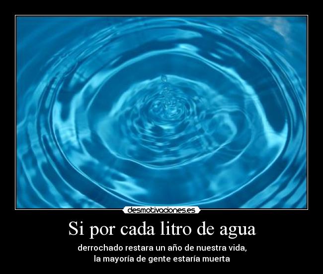 Si por cada litro de agua - derrochado restara un año de nuestra vida,
la mayoría de gente estaría muerta