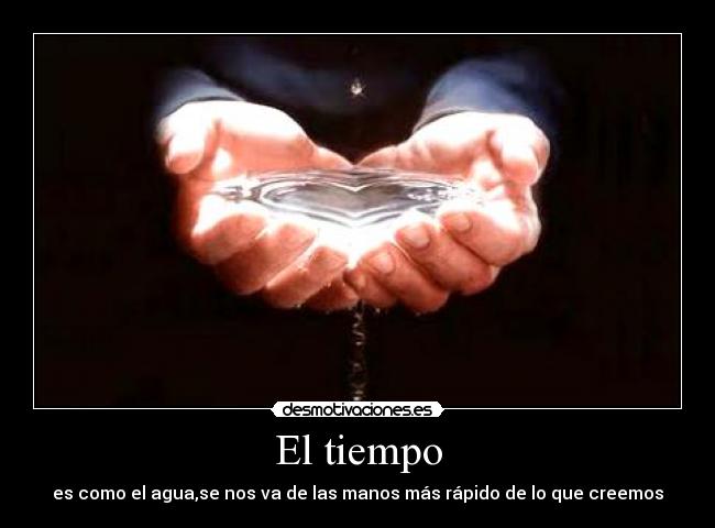 El tiempo - es como el agua,se nos va de las manos más rápido de lo que creemos