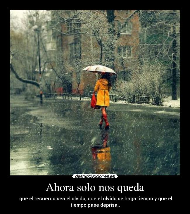 Ahora solo nos queda -  que el recuerdo sea el olvido; que el olvido se haga tiempo y que el
tiempo pase deprisa..