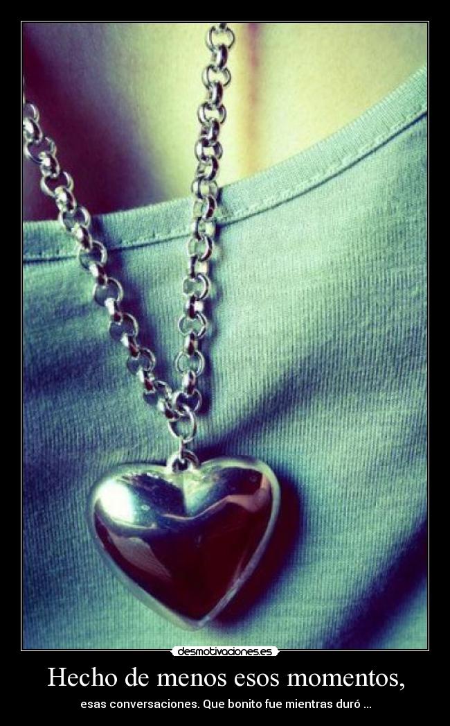 Hecho de menos esos momentos, - esas conversaciones. Que bonito fue mientras duró ...
