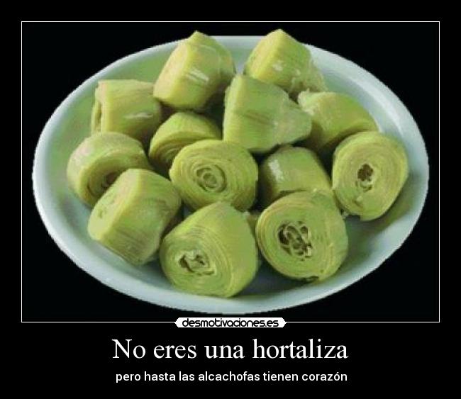 No eres una hortaliza - pero hasta las alcachofas tienen corazón