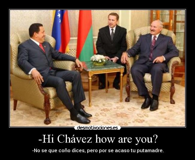 -Hi Chávez how are you? - -No se que coño dices, pero por se acaso tu putamadre.