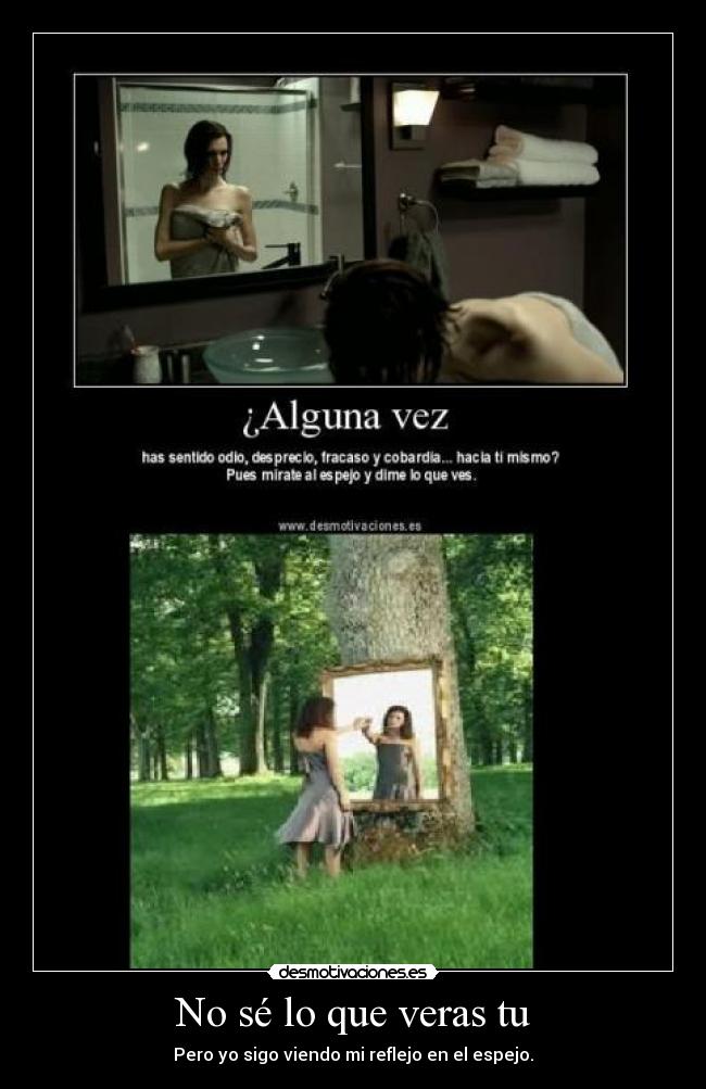 No sé lo que veras tu - Pero yo sigo viendo mi reflejo en el espejo.