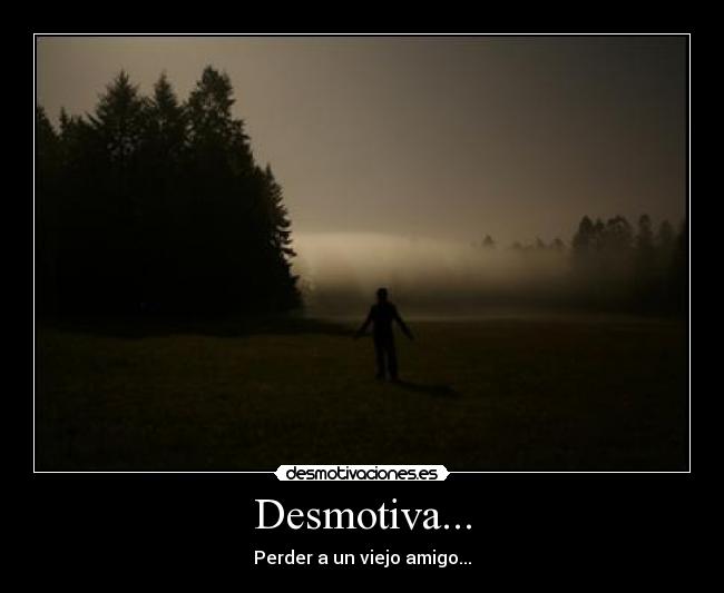 Desmotiva... - Perder a un viejo amigo...
