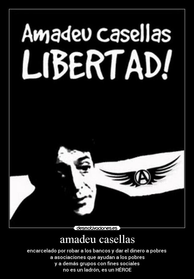 amadeu casellas - encarcelado por robar a los bancos y dar el dinero a pobres 
a asociaciones que ayudan a los pobres
y a demás grupos con fines sociales
no es un ladrón, es un HÉROE