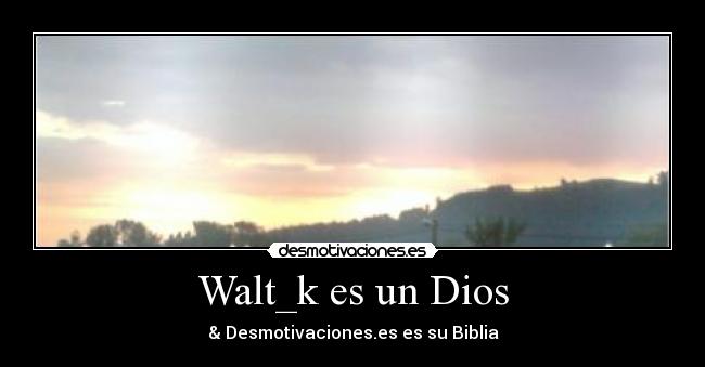 Walt_k es un Dios - & Desmotivaciones.es es su Biblia