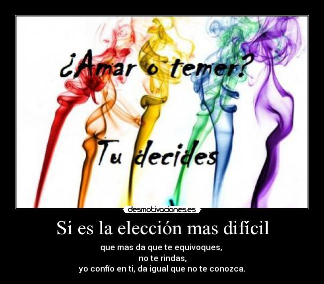 Si es la elección mas difícil - que mas da que te equivoques, 
no te rindas,
yo confío en ti, da igual que no te conozca.