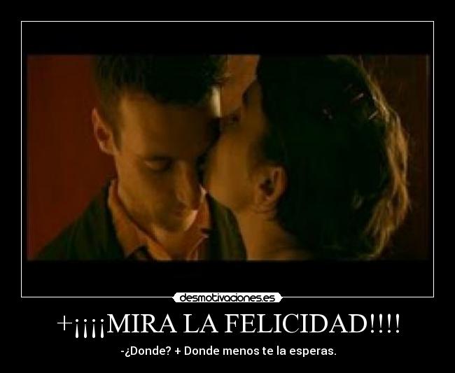 +¡¡¡¡MIRA LA FELICIDAD!!!! - -¿Donde? + Donde menos te la esperas.