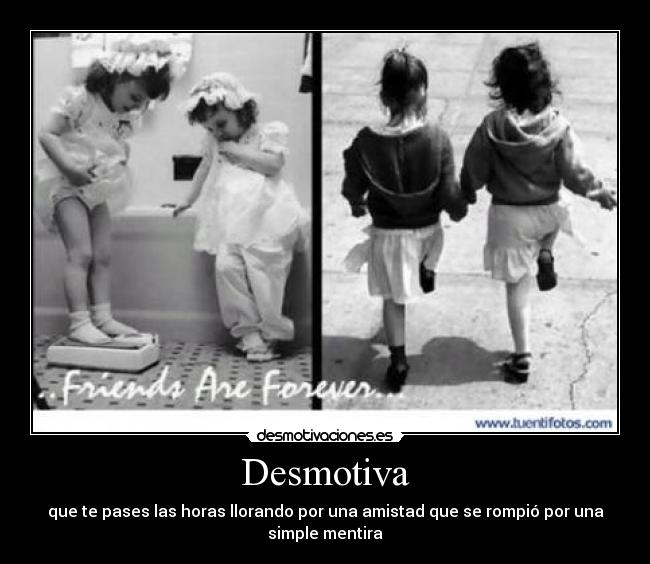 Desmotiva - que te pases las horas llorando por una amistad que se rompió por una
simple mentira