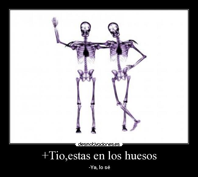 +Tio,estas en los huesos - -Ya, lo sé