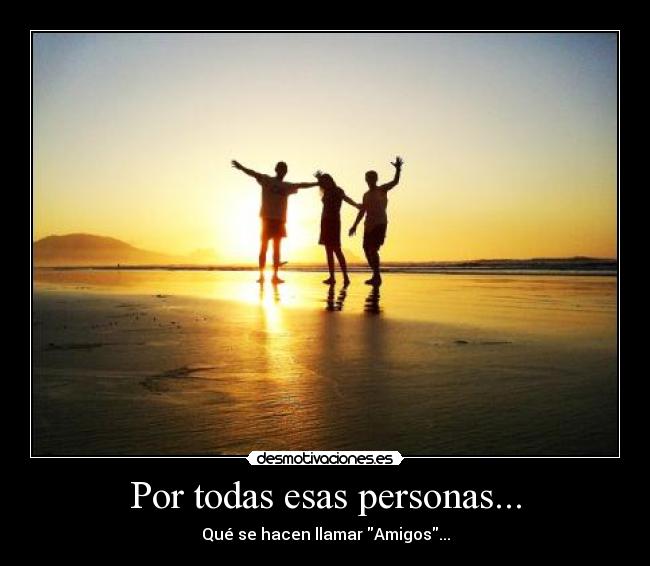 Por todas esas personas... - Qué se hacen llamar Amigos...