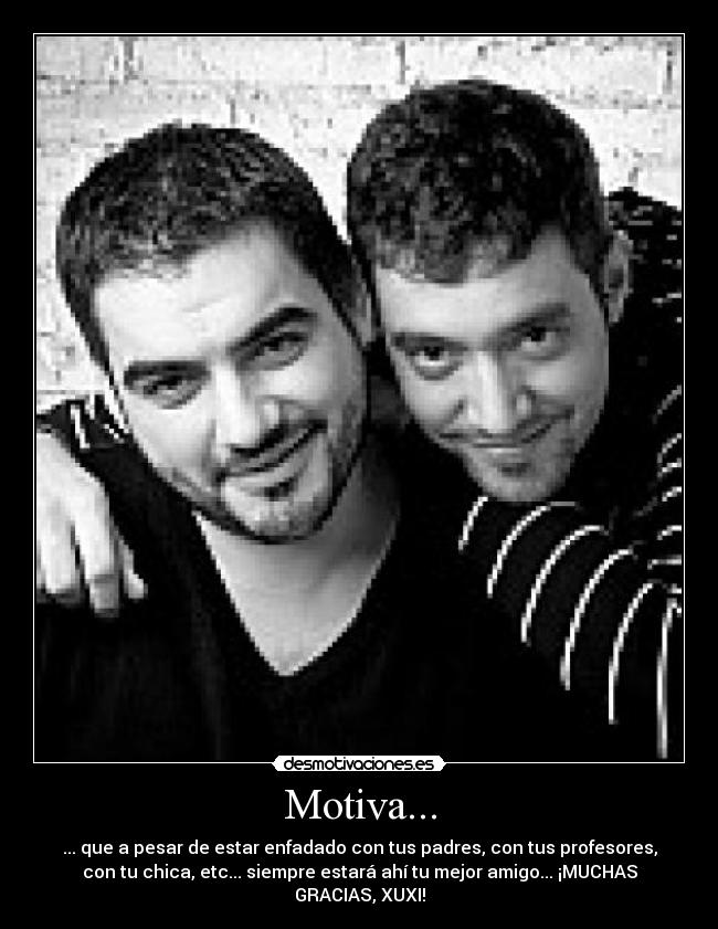 Motiva... - ... que a pesar de estar enfadado con tus padres, con tus profesores,
con tu chica, etc... siempre estará ahí tu mejor amigo... ¡MUCHAS
GRACIAS, XUXI!