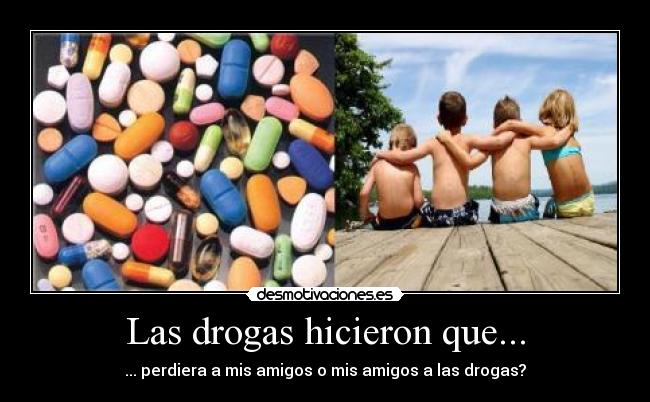 Las drogas hicieron que... - ... perdiera a mis amigos o mis amigos a las drogas?