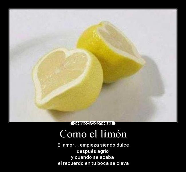 Como el limón - El amor ... empieza siendo dulce
después agrio
y cuando se acaba
el recuerdo en tu boca se clava