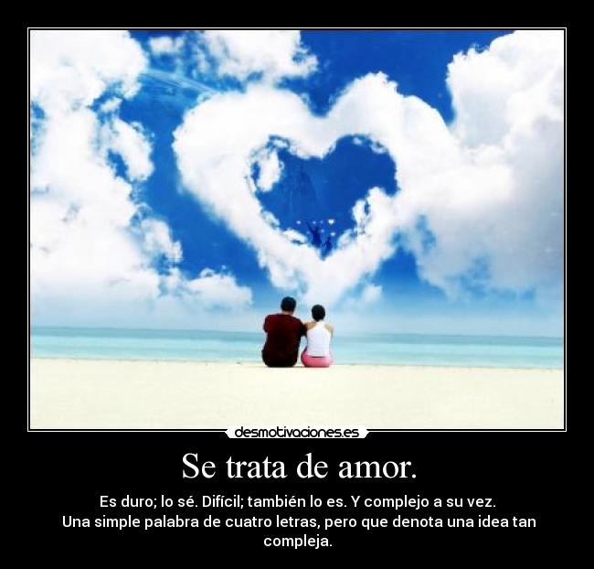 Se trata de amor. - Es duro; lo sé. Difícil; también lo es. Y complejo a su vez.
Una simple palabra de cuatro letras, pero que denota una idea tan compleja.