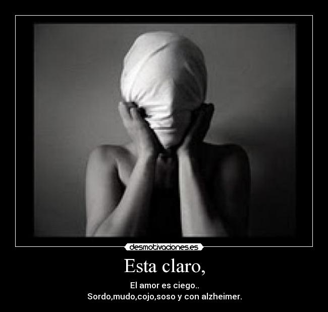 Esta claro, - El amor es ciego..
Sordo,mudo,cojo,soso y con alzheimer.