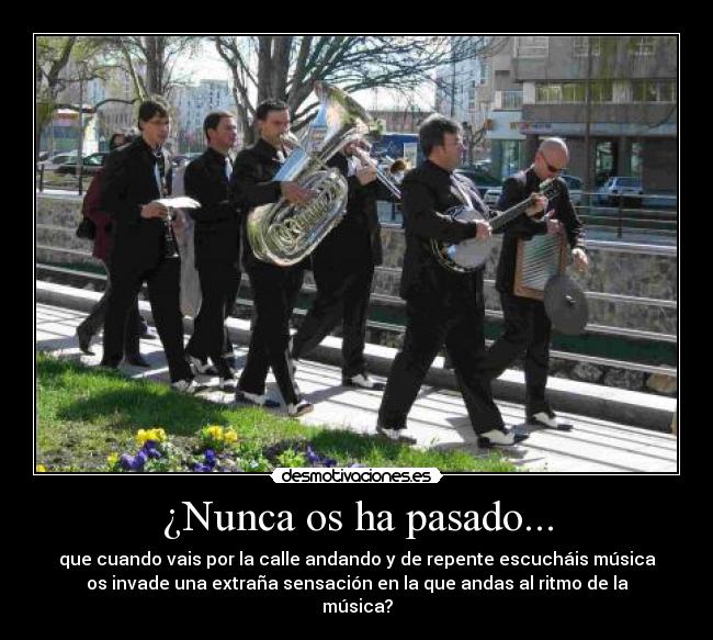 ¿Nunca os ha pasado... - que cuando vais por la calle andando y de repente escucháis música
os invade una extraña sensación en la que andas al ritmo de la
música?