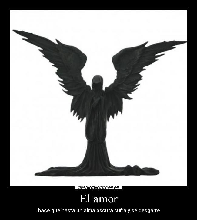 El amor - hace que hasta un alma oscura sufra y se desgarre