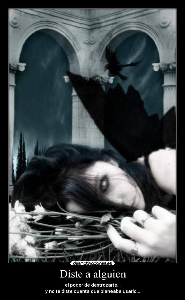 Diste a alguien - el poder de destrozarte...
y no te diste cuenta que planeaba usarlo...