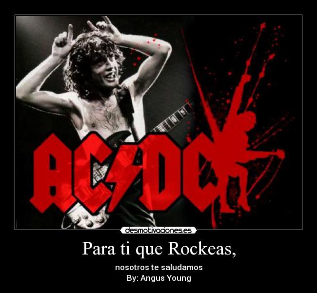 Para ti que Rockeas, - nosotros te saludamos
By: Angus Young