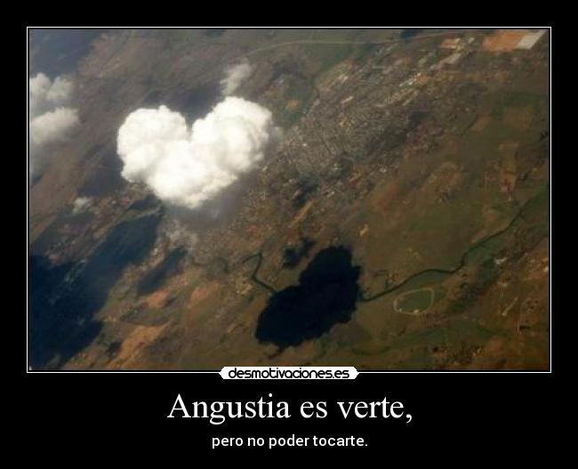Angustia es verte, - pero no poder tocarte.