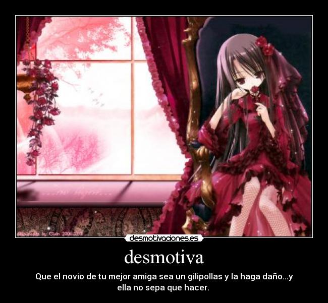 desmotiva - Que el novio de tu mejor amiga sea un gilipollas y la haga daño...y
ella no sepa que hacer.