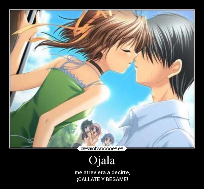 Ojala - me atreviera a decirte,
¡CALLATE Y BESAME!
