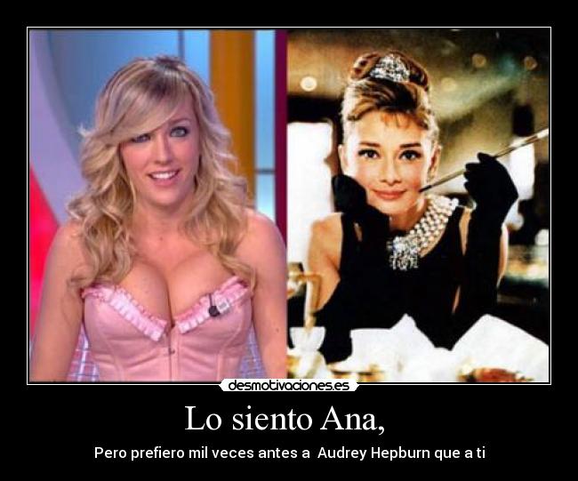 Lo siento Ana,  - Pero prefiero mil veces antes a  Audrey Hepburn que a ti