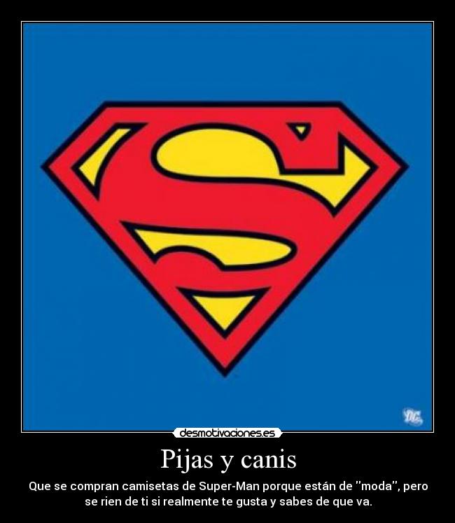 Pijas y canis - Que se compran camisetas de Super-Man porque están de moda, pero
se rien de ti si realmente te gusta y sabes de que va.