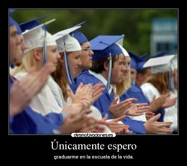 Únicamente espero - graduarme en la escuela de la vida.