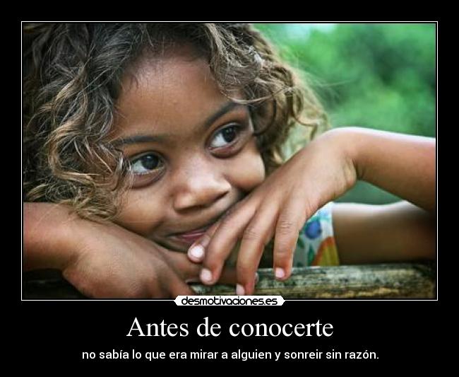 Antes de conocerte - no sabía lo que era mirar a alguien y sonreir sin razón.