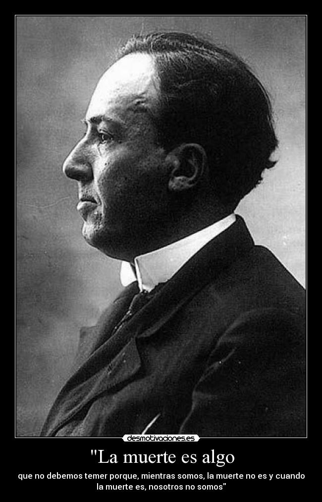La muerte es algo - que no debemos temer porque, mientras somos, la muerte no es y cuando
la muerte es, nosotros no somos
