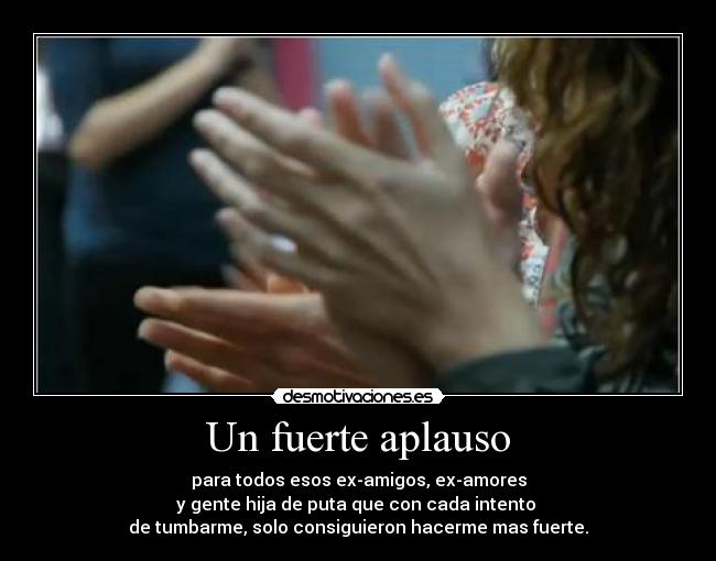 Un fuerte aplauso - para todos esos ex-amigos, ex-amores
y gente hija de puta que con cada intento
de tumbarme, solo consiguieron hacerme mas fuerte.