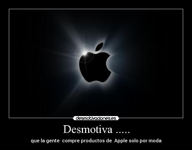 Desmotiva ..... - que la gente  compre productos de  Apple solo por moda