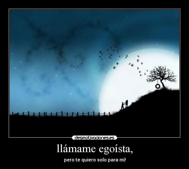 llámame egoísta, - pero te quiero solo para mi!