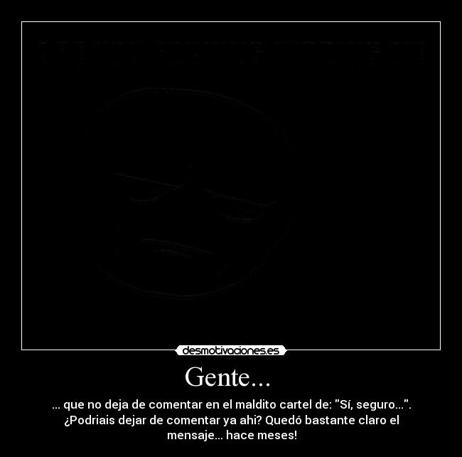 Gente...  - ... que no deja de comentar en el maldito cartel de: Sí, seguro....
¿Podriais dejar de comentar ya ahi? Quedó bastante claro el
mensaje... hace meses!