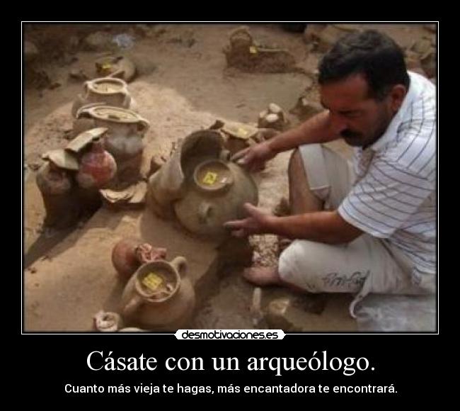 Cásate con un arqueólogo. - Cuanto más vieja te hagas, más encantadora te encontrará.