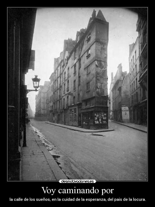 Voy caminando por - la calle de los sueños, en la cuidad de la esperanza, del pais de la locura.
