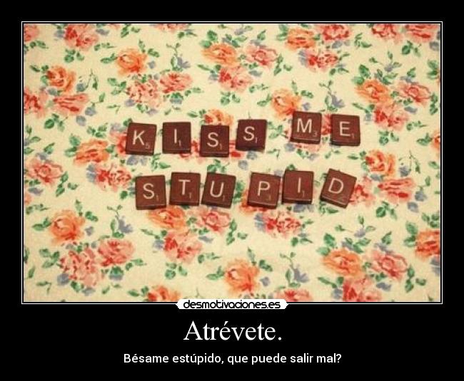 Atrévete. - Bésame estúpido, que puede salir mal?