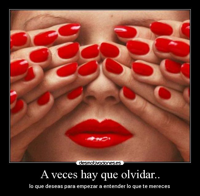 A veces hay que olvidar.. - lo que deseas para empezar a entender lo que te mereces