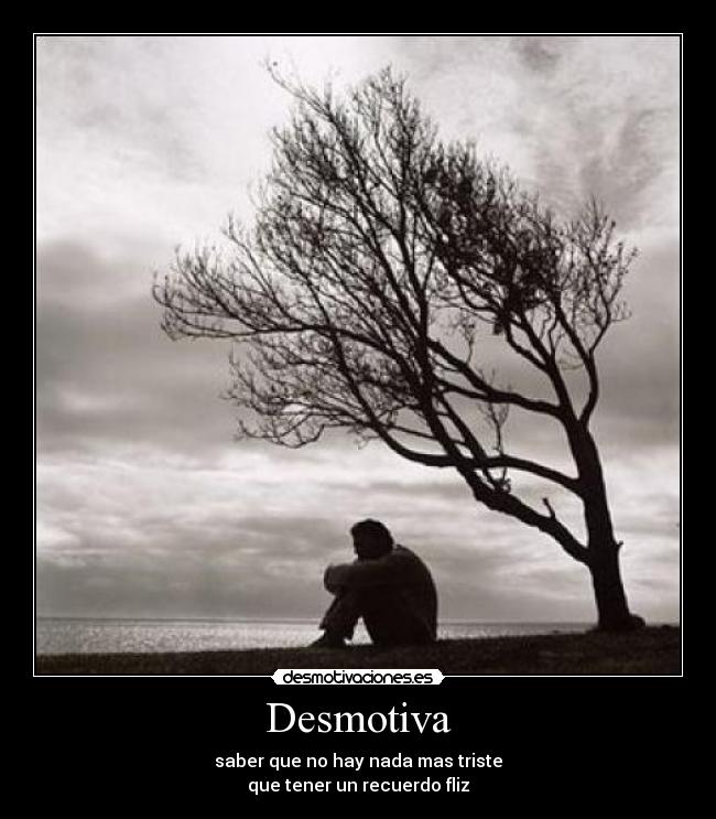 Desmotiva - saber que no hay nada mas triste
que tener un recuerdo fliz