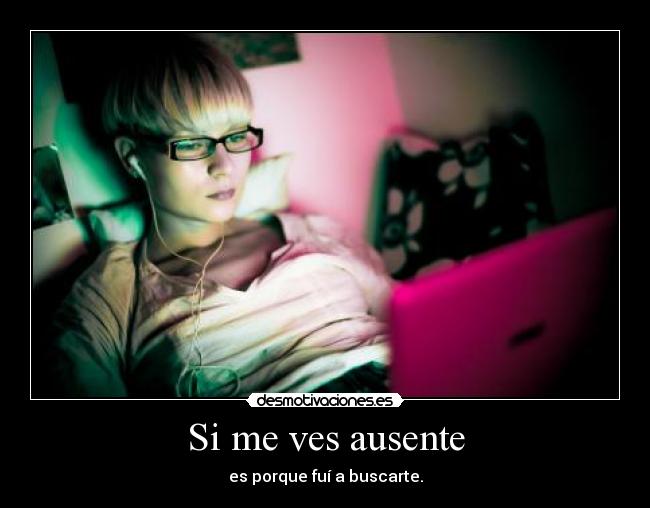 Si me ves ausente - es porque fuí a buscarte.